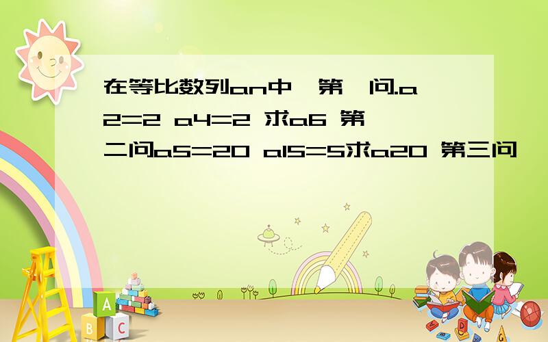 在等比数列an中,第一问.a2=2 a4=2 求a6 第二问a5=20 a15=5求a20 第三问