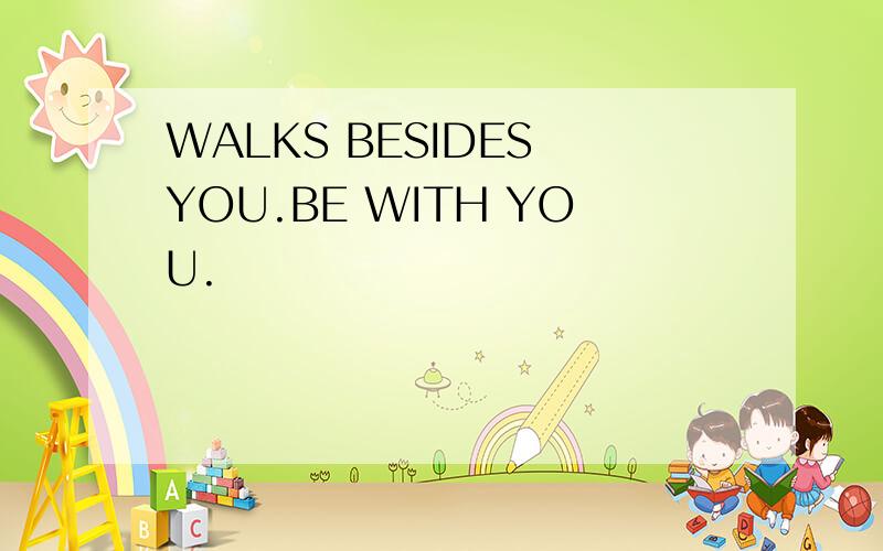 WALKS BESIDES YOU.BE WITH YOU.