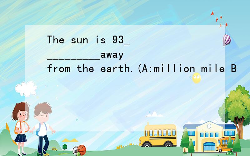 The sun is 93__________away from the earth.(A:million mile B