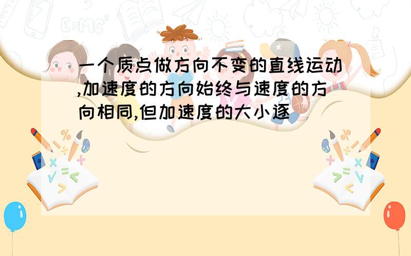 一个质点做方向不变的直线运动,加速度的方向始终与速度的方向相同,但加速度的大小逐