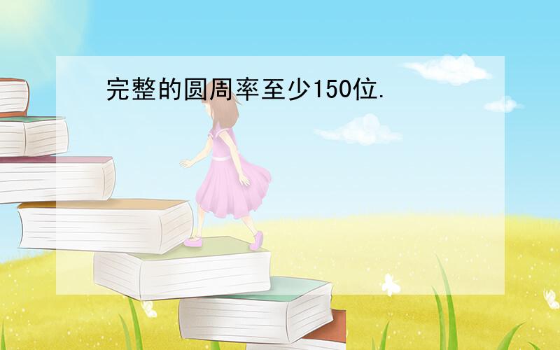 完整的圆周率至少150位.