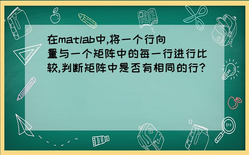 在matlab中,将一个行向量与一个矩阵中的每一行进行比较,判断矩阵中是否有相同的行?