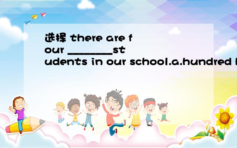 选择 there are four ________students in our school.a.hundred b