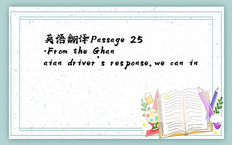 英语翻译Passage 25.From the Ghanaian driver’s response,we can in