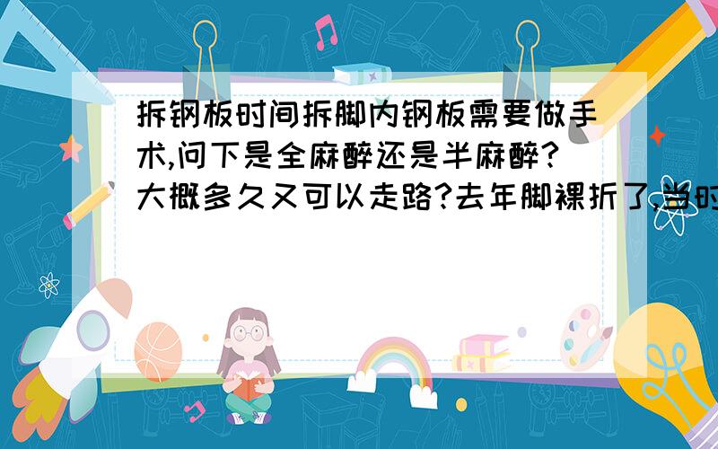 拆钢板时间拆脚内钢板需要做手术,问下是全麻醉还是半麻醉?大概多久又可以走路?去年脚裸折了,当时装了钢板和钢钉,缝7步