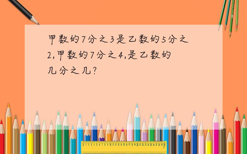 甲数的7分之3是乙数的5分之2,甲数的7分之4,是乙数的几分之几?