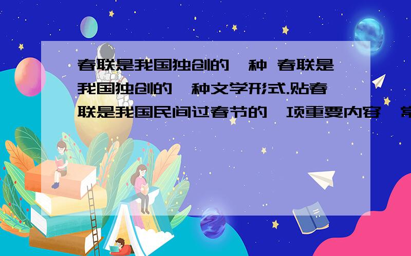 春联是我国独创的一种 春联是我国独创的一种文学形式.贴春联是我国民间过春节的一项重要内容,常用以抒发人们对生活的赞美和对