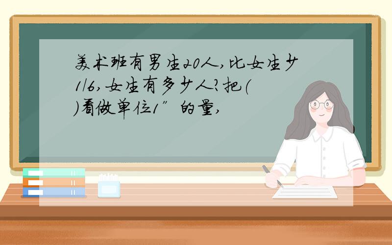 美术班有男生20人,比女生少1/6,女生有多少人?把( )看做单位1”的量,