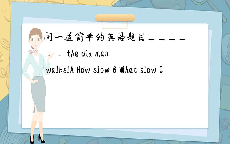 问一道简单的英语题目______ the old man walks!A How slow B What slow C