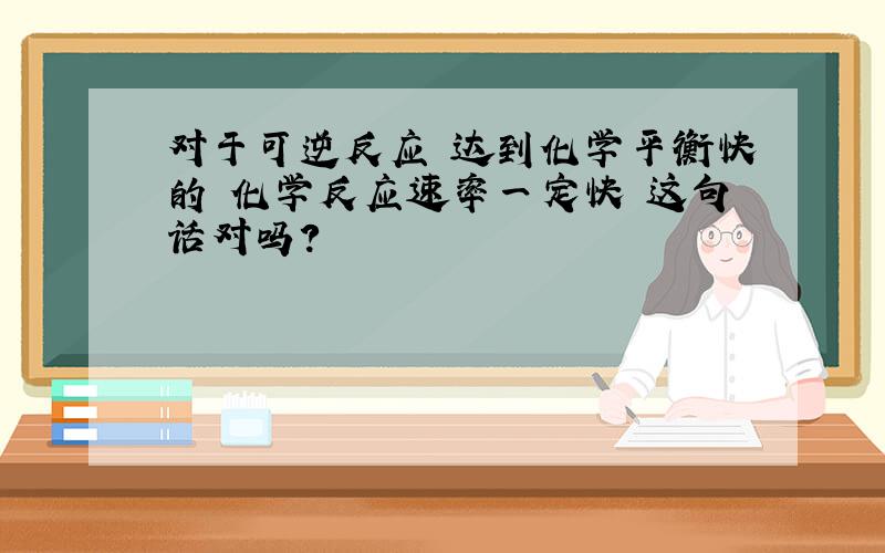 对于可逆反应 达到化学平衡快的 化学反应速率一定快 这句话对吗?