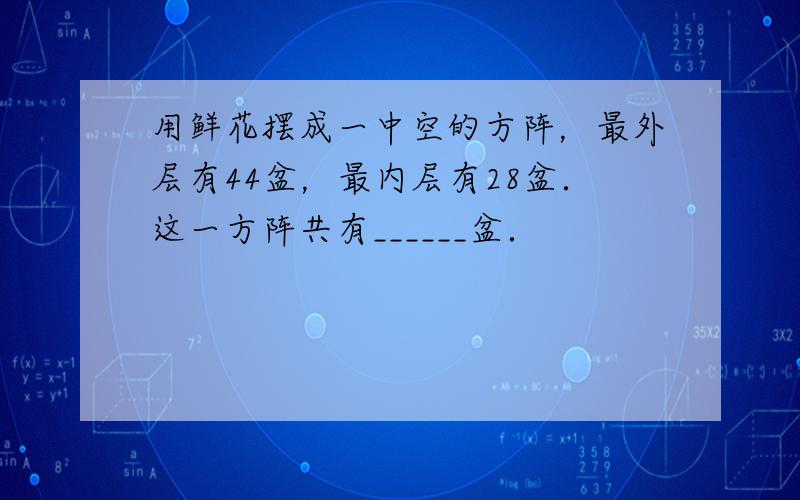 用鲜花摆成一中空的方阵，最外层有44盆，最内层有28盆．这一方阵共有______盆．