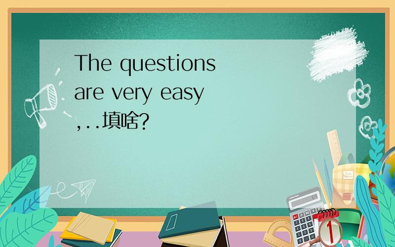 The questions are very easy ,..填啥?