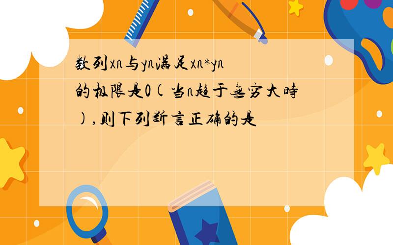 数列xn与yn满足xn*yn的极限是0(当n趋于无穷大时),则下列断言正确的是