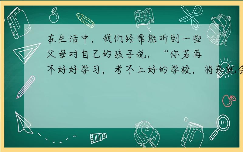 在生活中，我们经常能听到一些父母对自己的孩子说：“你若再不好好学习，考不上好的学校，将来就会没出息，就只有去扫马路的份儿