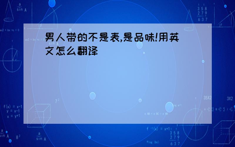 男人带的不是表,是品味!用英文怎么翻译