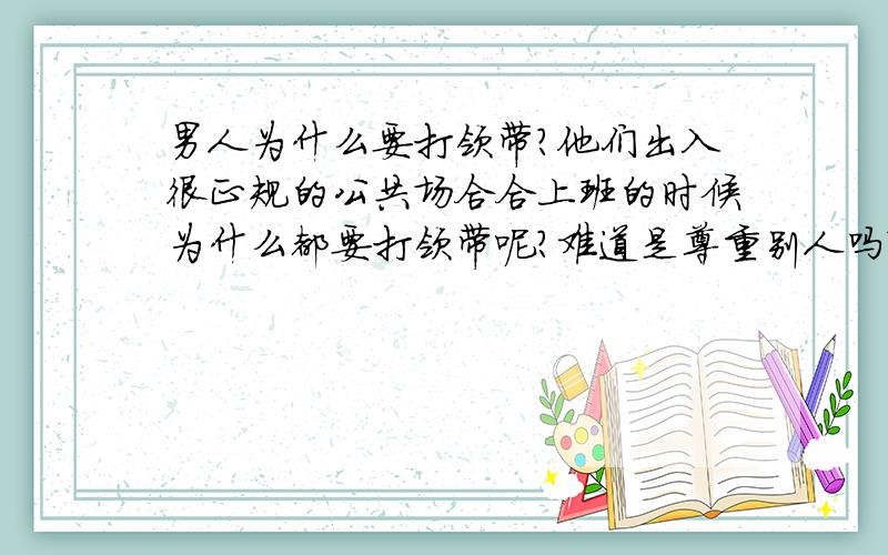 男人为什么要打领带?他们出入很正规的公共场合合上班的时候为什么都要打领带呢?难道是尊重别人吗?