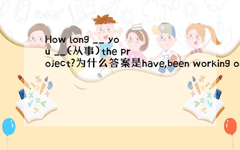 How long __ you __(从事)the project?为什么答案是have,been working on