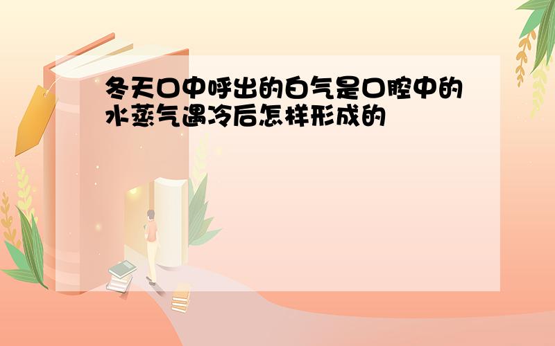 冬天口中呼出的白气是口腔中的水蒸气遇冷后怎样形成的