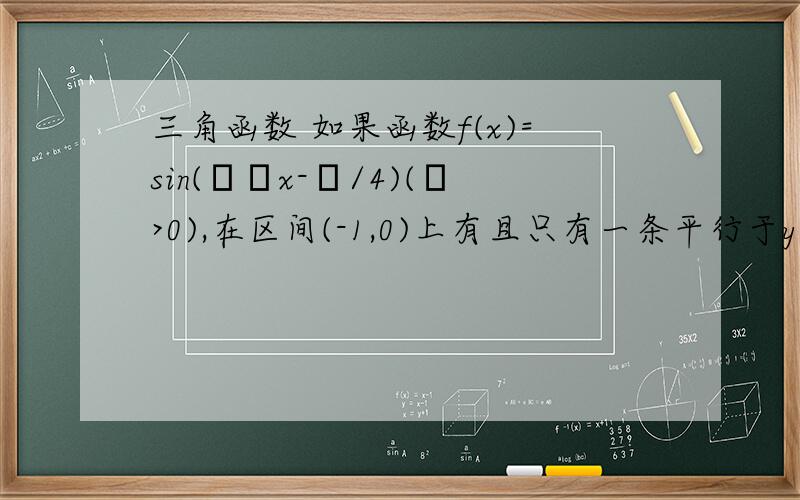 三角函数 如果函数f(x)=sin(ωπx-π/4)(ω>0),在区间(-1,0)上有且只有一条平行于y轴的对称轴