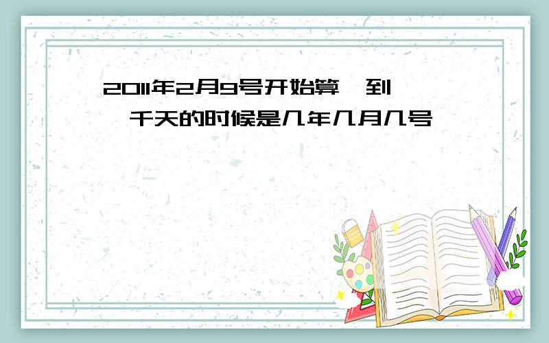 2011年2月9号开始算,到一千天的时候是几年几月几号