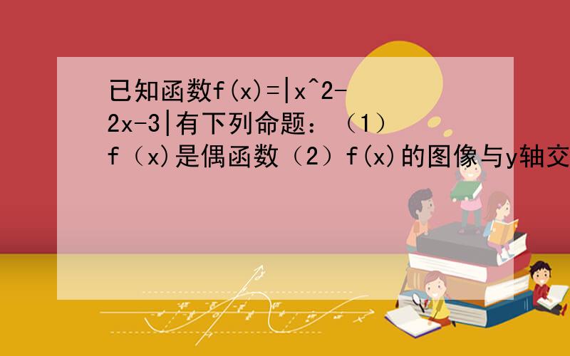 已知函数f(x)=|x^2-2x-3|有下列命题：（1）f（x)是偶函数（2）f(x)的图像与y轴交点的纵坐标为3