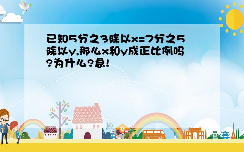 已知5分之3除以x=7分之5除以y,那么x和y成正比例吗?为什么?急!