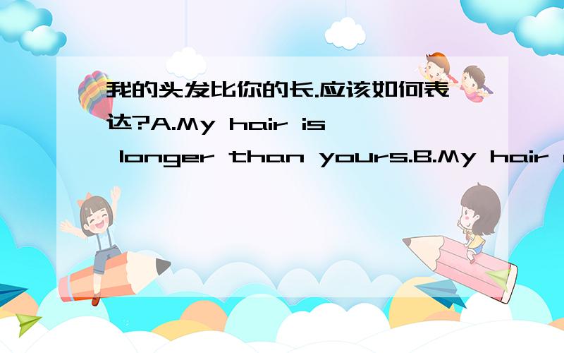 我的头发比你的长.应该如何表达?A.My hair is longer than yours.B.My hair are