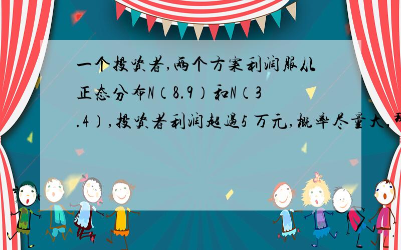 一个投资者,两个方案利润服从正态分布N（8.9）和N（3.4）,投资者利润超过5 万元,概率尽量大,那个好