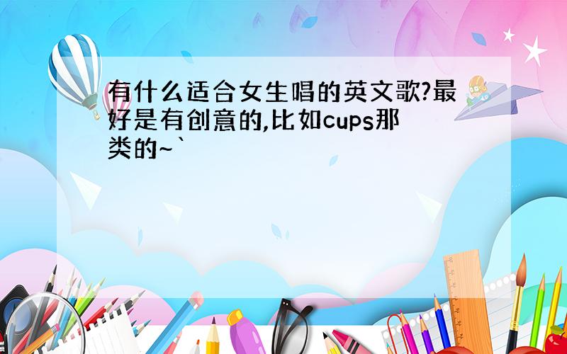 有什么适合女生唱的英文歌?最好是有创意的,比如cups那类的~`