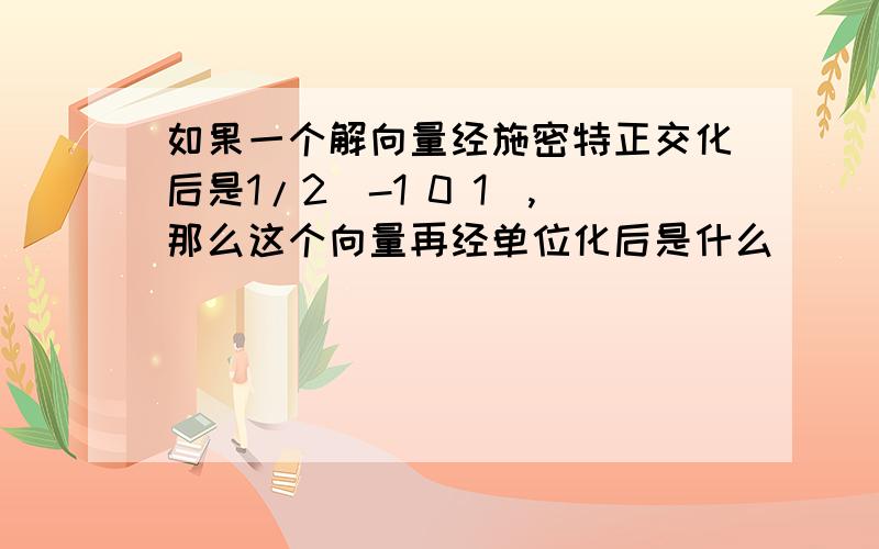 如果一个解向量经施密特正交化后是1/2（-1 0 1）,那么这个向量再经单位化后是什么