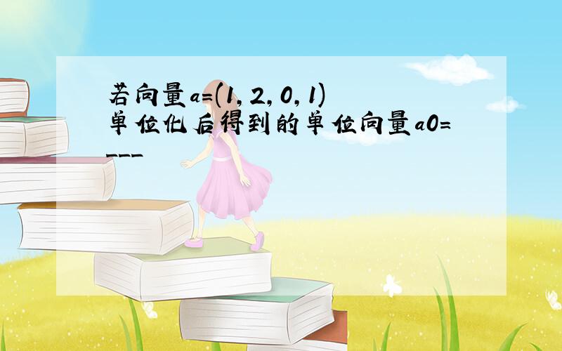 若向量a=(1,2,0,1)单位化后得到的单位向量a0=___