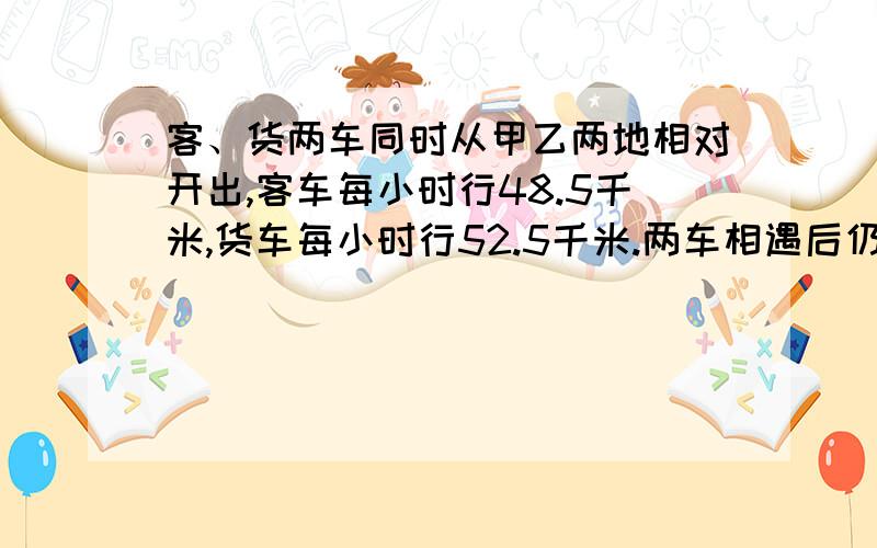 客、货两车同时从甲乙两地相对开出,客车每小时行48.5千米,货车每小时行52.5千米.两车相遇后仍以原速度继续行使,各自