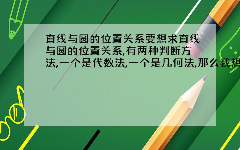 直线与圆的位置关系要想求直线与圆的位置关系,有两种判断方法,一个是代数法,一个是几何法,那么我想请教一下代数法的判别式是