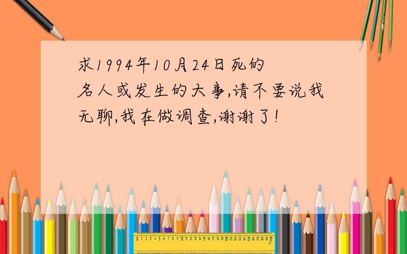 求1994年10月24日死的名人或发生的大事,请不要说我无聊,我在做调查,谢谢了!