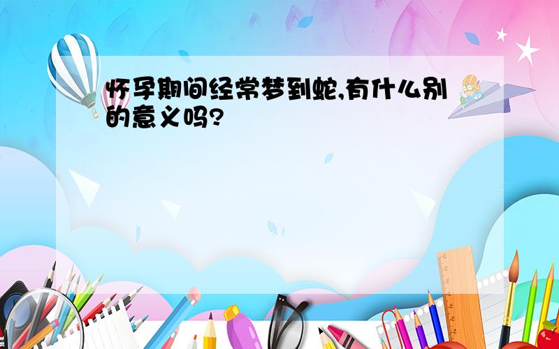 怀孕期间经常梦到蛇,有什么别的意义吗?