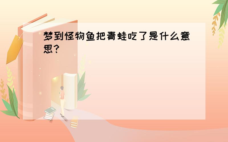 梦到怪物鱼把青蛙吃了是什么意思?