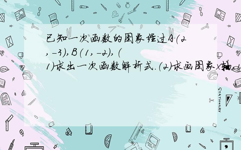 已知一次函数的图象经过A(2,-3),B(1,-2),（1）求出一次函数解析式.（2）求画图象x轴,y轴交点坐标.（3）