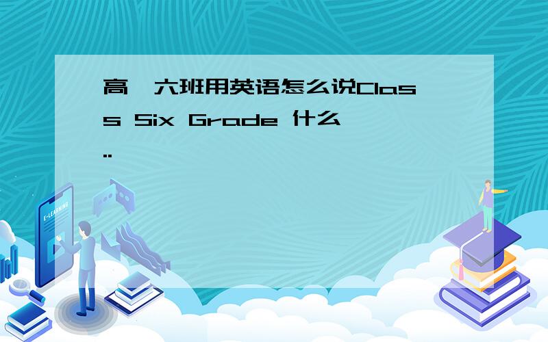 高一六班用英语怎么说Class Six Grade 什么..