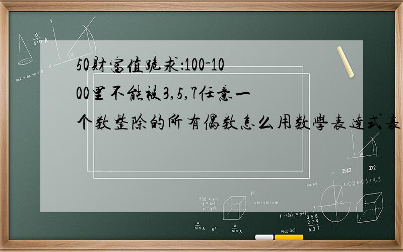 50财富值跪求：100-1000里不能被3,5,7任意一个数整除的所有偶数怎么用数学表达式表达出来?不要电脑程序