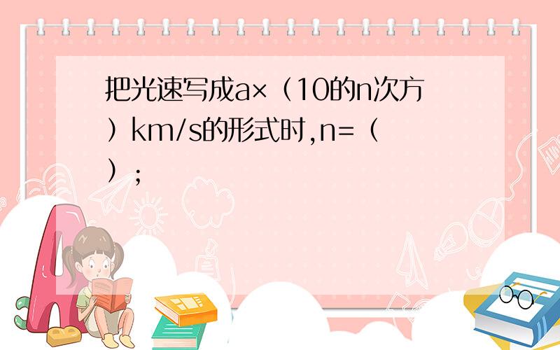 把光速写成a×（10的n次方）km/s的形式时,n=（ ）；