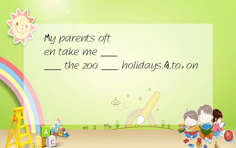 My parents often take me ______ the zoo ___ holidays.A.to,on