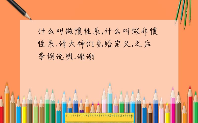 什么叫做惯性系,什么叫做非惯性系.请大神们先给定义,之后举例说明.谢谢