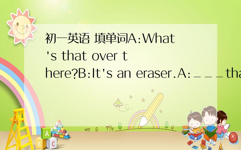 初一英语 填单词A:What's that over there?B:It's an eraser.A:___that