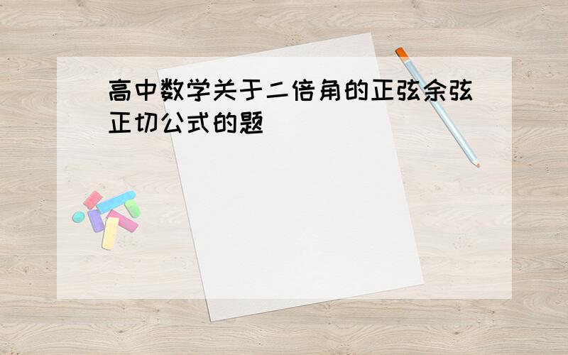 高中数学关于二倍角的正弦余弦正切公式的题