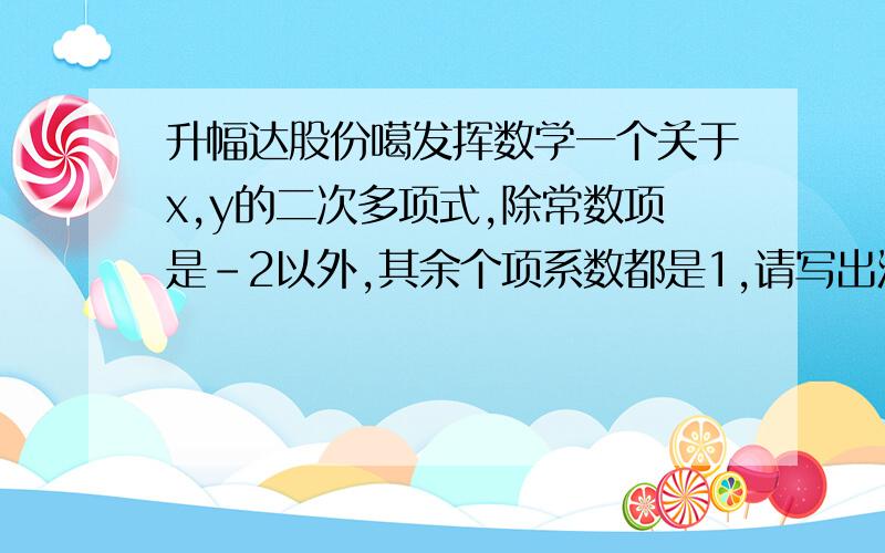 升幅达股份噶发挥数学一个关于x,y的二次多项式,除常数项是-2以外,其余个项系数都是1,请写出满足条件的的项数最多的那个