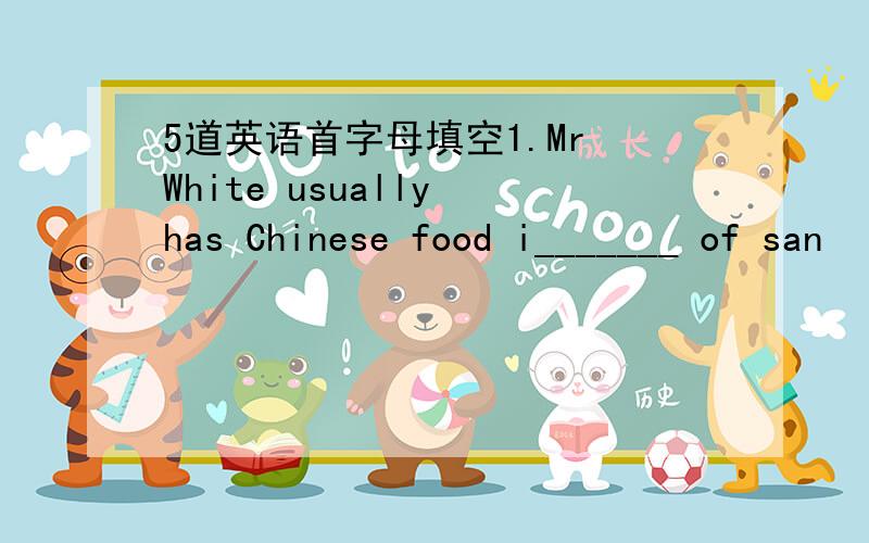 5道英语首字母填空1.Mr White usually has Chinese food i_______ of san