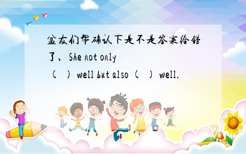 盆友们帮确认下是不是答案给错了、She not only ( ) well but also ( ) well.