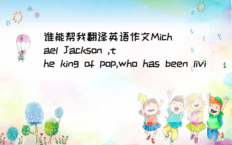 谁能帮我翻译英语作文Michael Jackson ,the king of pop,who has been livi