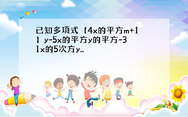 已知多项式【4x的平方m+1】y-5x的平方y的平方-31x的5次方y..