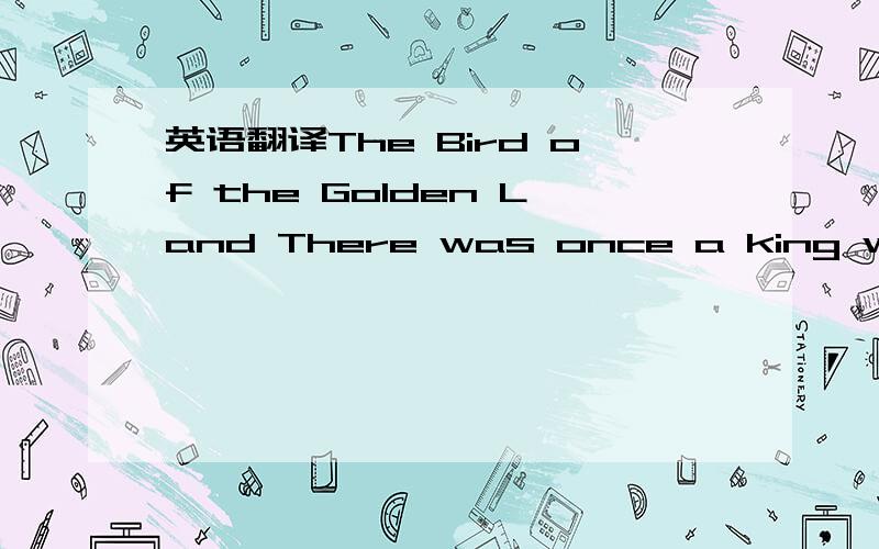 英语翻译The Bird of the Golden Land There was once a king who li